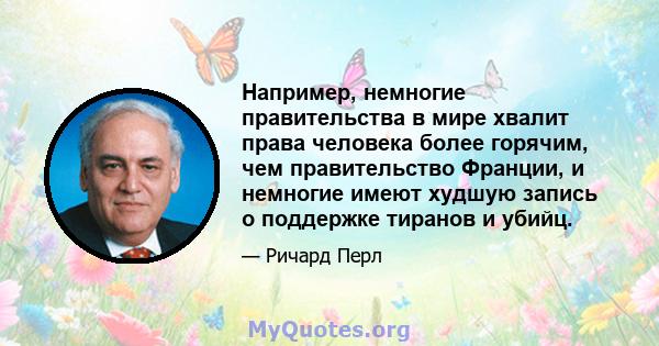 Например, немногие правительства в мире хвалит права человека более горячим, чем правительство Франции, и немногие имеют худшую запись о поддержке тиранов и убийц.