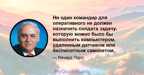 Ни один командир для оперативного не должен назначить солдата задачу, которую можно было бы выполнить компьютером, удаленным датчиком или беспилотным самолетом.