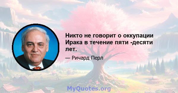 Никто не говорит о оккупации Ирака в течение пяти -десяти лет.