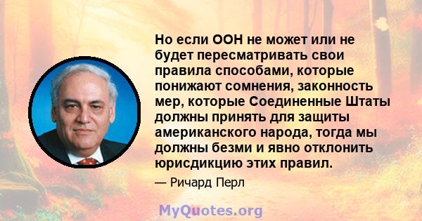 Но если ООН не может или не будет пересматривать свои правила способами, которые понижают сомнения, законность мер, которые Соединенные Штаты должны принять для защиты американского народа, тогда мы должны безми и явно