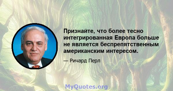 Признайте, что более тесно интегрированная Европа больше не является беспрепятственным американским интересом.