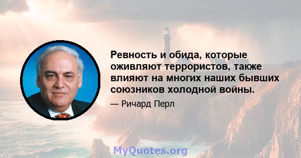 Ревность и обида, которые оживляют террористов, также влияют на многих наших бывших союзников холодной войны.