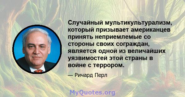 Случайный мультикультурализм, который призывает американцев принять неприемлемые со стороны своих сограждан, является одной из величайших уязвимостей этой страны в войне с террором.