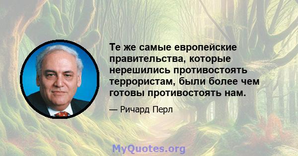 Те же самые европейские правительства, которые нерешились противостоять террористам, были более чем готовы противостоять нам.