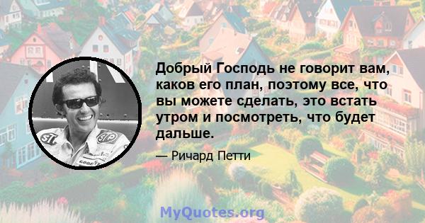 Добрый Господь не говорит вам, каков его план, поэтому все, что вы можете сделать, это встать утром и посмотреть, что будет дальше.