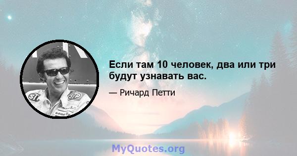 Если там 10 человек, два или три будут узнавать вас.