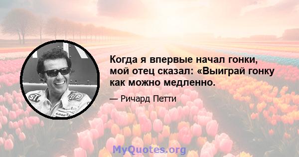 Когда я впервые начал гонки, мой отец сказал: «Выиграй гонку как можно медленно.