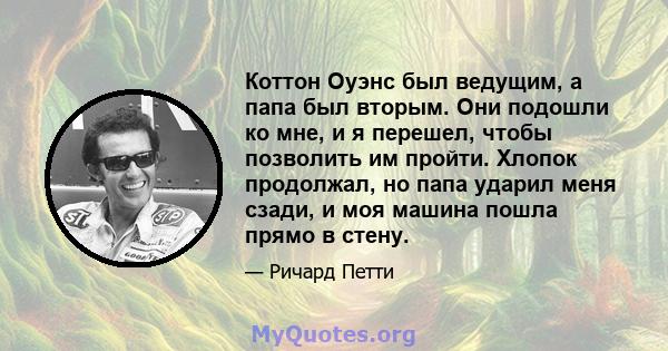 Коттон Оуэнс был ведущим, а папа был вторым. Они подошли ко мне, и я перешел, чтобы позволить им пройти. Хлопок продолжал, но папа ударил меня сзади, и моя машина пошла прямо в стену.