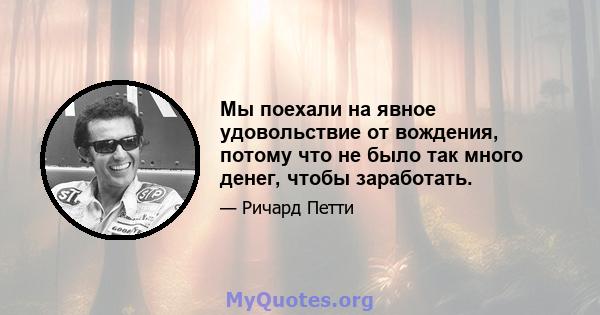 Мы поехали на явное удовольствие от вождения, потому что не было так много денег, чтобы заработать.