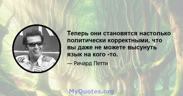 Теперь они становятся настолько политически корректными, что вы даже не можете высунуть язык на кого -то.