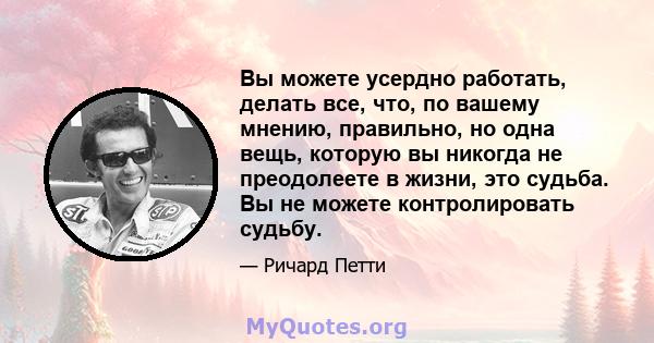 Вы можете усердно работать, делать все, что, по вашему мнению, правильно, но одна вещь, которую вы никогда не преодолеете в жизни, это судьба. Вы не можете контролировать судьбу.