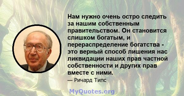 Нам нужно очень остро следить за нашим собственным правительством. Он становится слишком богатым, и перераспределение богатства - это верный способ лишения нас ликвидации наших прав частной собственности и других прав