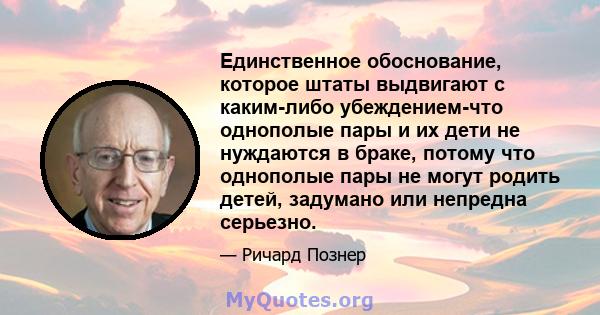 Единственное обоснование, которое штаты выдвигают с каким-либо убеждением-что однополые пары и их дети не нуждаются в браке, потому что однополые пары не могут родить детей, задумано или непредна серьезно.