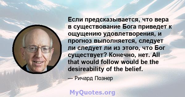 Если предсказывается, что вера в существование Бога приведет к ощущению удовлетворения, и прогноз выполняется, следует ли следует ли из этого, что Бог существует? Конечно, нет. All that would follow would be the