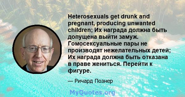 Heterosexuals get drunk and pregnant, producing unwanted children; Их награда должна быть допущена выйти замуж. Гомосексуальные пары не производят нежелательных детей; Их награда должна быть отказана в праве жениться.