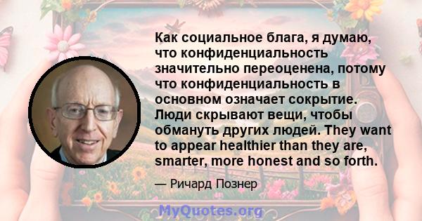 Как социальное блага, я думаю, что конфиденциальность значительно переоценена, потому что конфиденциальность в основном означает сокрытие. Люди скрывают вещи, чтобы обмануть других людей. They want to appear healthier