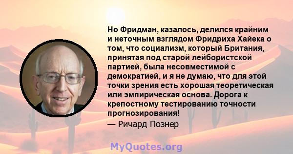 Но Фридман, казалось, делился крайним и неточным взглядом Фридриха Хайека о том, что социализм, который Британия, принятая под старой лейбористской партией, была несовместимой с демократией, и я не думаю, что для этой