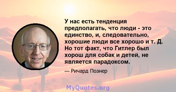 У нас есть тенденция предполагать, что люди - это единство, и, следовательно, хорошие люди все хорошо и т. Д. Но тот факт, что Гитлер был хорош для собак и детей, не является парадоксом.