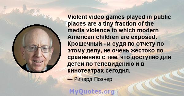 Violent video games played in public places are a tiny fraction of the media violence to which modern American children are exposed. Крошечный - и судя по отчету по этому делу, не очень жестоко по сравнению с тем, что