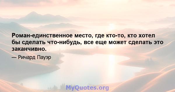 Роман-единственное место, где кто-то, кто хотел бы сделать что-нибудь, все еще может сделать это заканчивно.