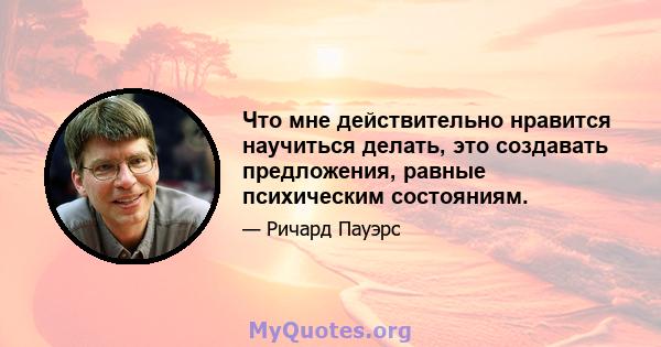 Что мне действительно нравится научиться делать, это создавать предложения, равные психическим состояниям.