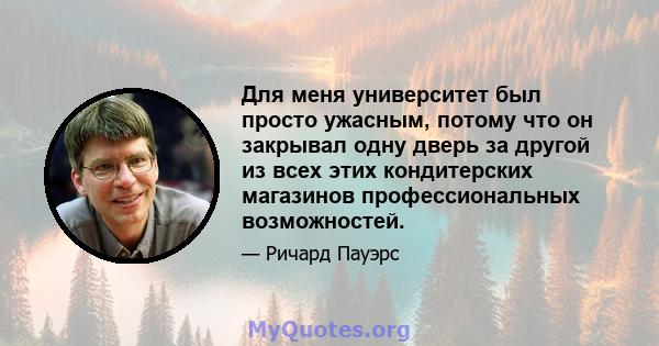 Для меня университет был просто ужасным, потому что он закрывал одну дверь за другой из всех этих кондитерских магазинов профессиональных возможностей.