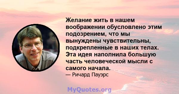 Желание жить в нашем воображении обусловлено этим подозрением, что мы вынуждены чувствительны, подкрепленные в наших телах. Эта идея наполнила большую часть человеческой мысли с самого начала.