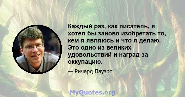 Каждый раз, как писатель, я хотел бы заново изобретать то, кем я являюсь и что я делаю. Это одно из великих удовольствий и наград за оккупацию.