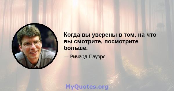 Когда вы уверены в том, на что вы смотрите, посмотрите больше.