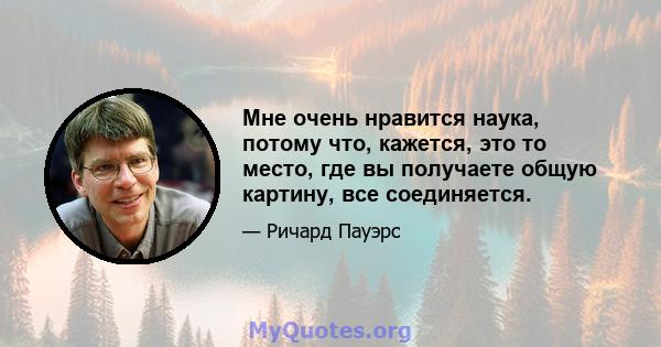 Мне очень нравится наука, потому что, кажется, это то место, где вы получаете общую картину, все соединяется.