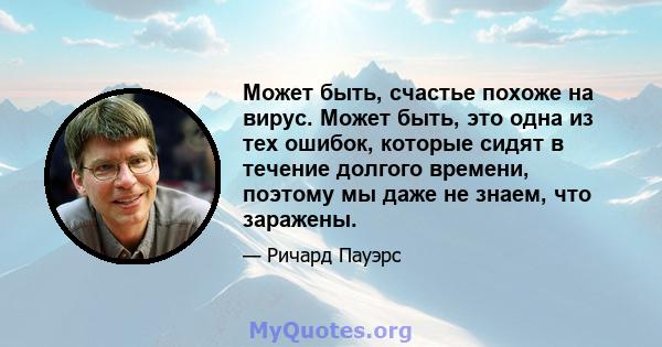 Может быть, счастье похоже на вирус. Может быть, это одна из тех ошибок, которые сидят в течение долгого времени, поэтому мы даже не знаем, что заражены.