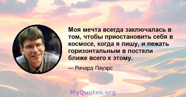 Моя мечта всегда заключалась в том, чтобы приостановить себя в космосе, когда я пишу, и лежать горизонтальным в постели ближе всего к этому.