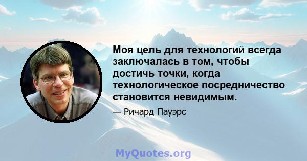 Моя цель для технологий всегда заключалась в том, чтобы достичь точки, когда технологическое посредничество становится невидимым.