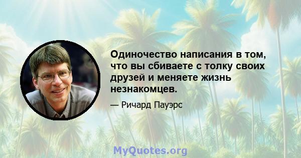 Одиночество написания в том, что вы сбиваете с толку своих друзей и меняете жизнь незнакомцев.