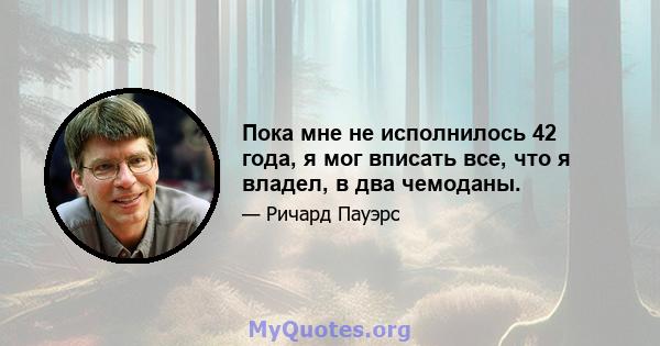 Пока мне не исполнилось 42 года, я мог вписать все, что я владел, в два чемоданы.