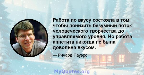 Работа по вкусу состояла в том, чтобы понизить безумный поток человеческого творчества до управляемого уровня. Но работа аппетита никогда не была довольна вкусом.