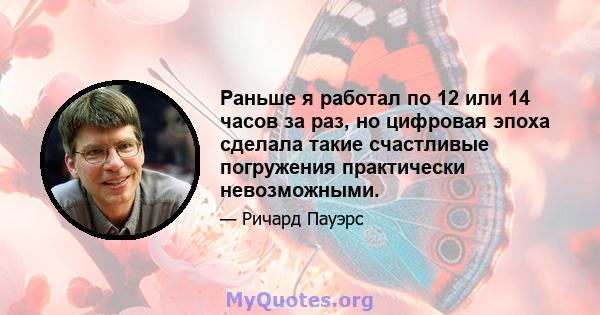 Раньше я работал по 12 или 14 часов за раз, но цифровая эпоха сделала такие счастливые погружения практически невозможными.