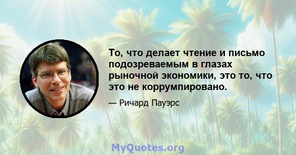 То, что делает чтение и письмо подозреваемым в глазах рыночной экономики, это то, что это не коррумпировано.