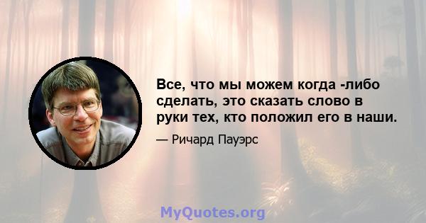 Все, что мы можем когда -либо сделать, это сказать слово в руки тех, кто положил его в наши.