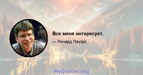 Все меня интересует.