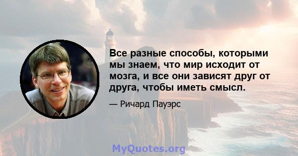 Все разные способы, которыми мы знаем, что мир исходит от мозга, и все они зависят друг от друга, чтобы иметь смысл.