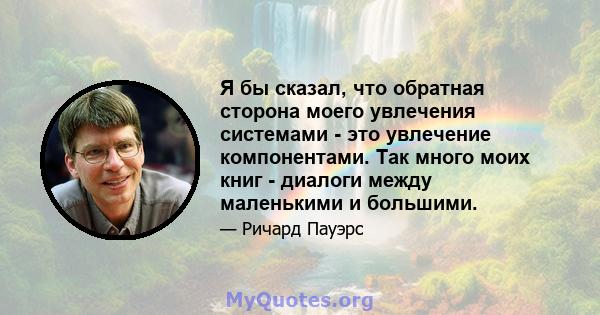 Я бы сказал, что обратная сторона моего увлечения системами - это увлечение компонентами. Так много моих книг - диалоги между маленькими и большими.