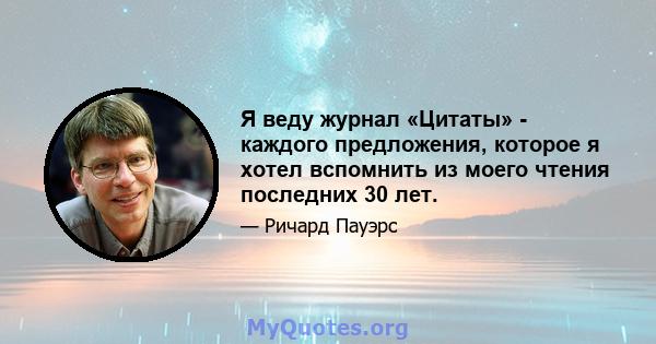 Я веду журнал «Цитаты» - каждого предложения, которое я хотел вспомнить из моего чтения последних 30 лет.