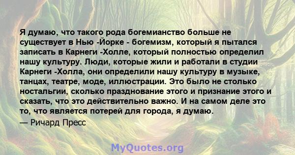 Я думаю, что такого рода богемианство больше не существует в Нью -Йорке - богемизм, который я пытался записать в Карнеги -Холле, который полностью определил нашу культуру. Люди, которые жили и работали в студии Карнеги