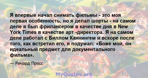 Я впервые начал снимать фильмы - это моя первая особенность, но я делал шорты - на самом деле я был фрилансером в качестве дня в New York Times в качестве арт -директора. Я на самом деле работал с Биллом Каннингем и