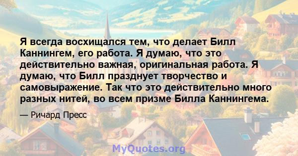 Я всегда восхищался тем, что делает Билл Каннингем, его работа. Я думаю, что это действительно важная, оригинальная работа. Я думаю, что Билл празднует творчество и самовыражение. Так что это действительно много разных