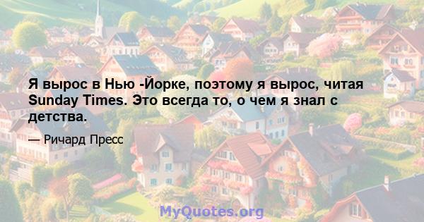 Я вырос в Нью -Йорке, поэтому я вырос, читая Sunday Times. Это всегда то, о чем я знал с детства.