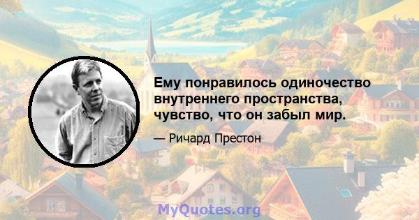 Ему понравилось одиночество внутреннего пространства, чувство, что он забыл мир.