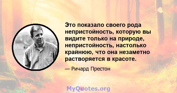 Это показало своего рода непристойность, которую вы видите только на природе, непристойность, настолько крайнюю, что она незаметно растворяется в красоте.