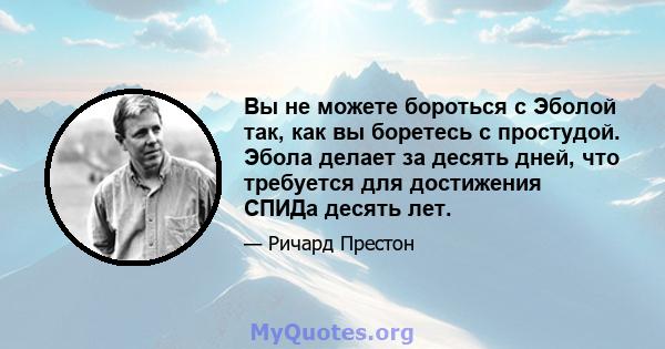 Вы не можете бороться с Эболой так, как вы боретесь с простудой. Эбола делает за десять дней, что требуется для достижения СПИДа десять лет.